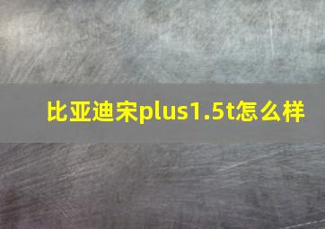 比亚迪宋plus1.5t怎么样