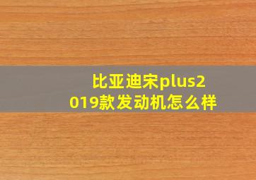 比亚迪宋plus2019款发动机怎么样