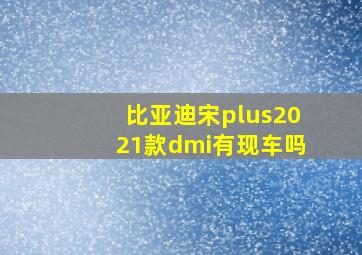 比亚迪宋plus2021款dmi有现车吗