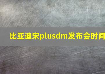 比亚迪宋plusdm发布会时间