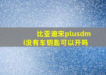 比亚迪宋plusdmi没有车钥匙可以开吗