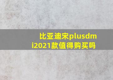 比亚迪宋plusdmi2021款值得购买吗