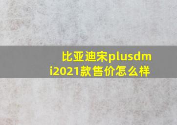 比亚迪宋plusdmi2021款售价怎么样