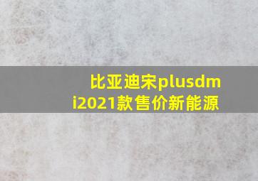 比亚迪宋plusdmi2021款售价新能源