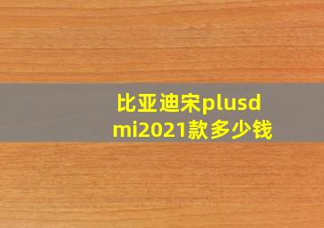 比亚迪宋plusdmi2021款多少钱