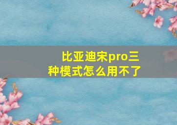 比亚迪宋pro三种模式怎么用不了