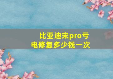 比亚迪宋pro亏电修复多少钱一次