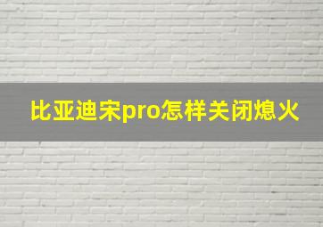 比亚迪宋pro怎样关闭熄火