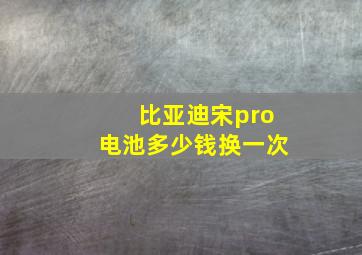 比亚迪宋pro电池多少钱换一次