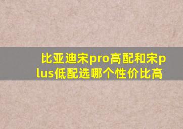 比亚迪宋pro高配和宋plus低配选哪个性价比高