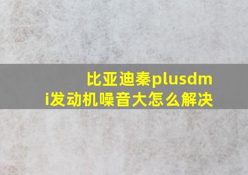 比亚迪秦plusdmi发动机噪音大怎么解决