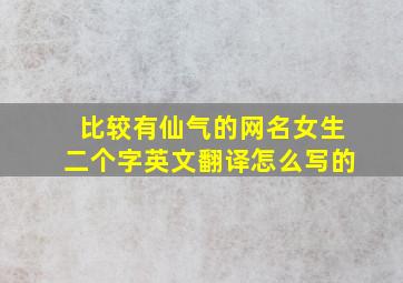 比较有仙气的网名女生二个字英文翻译怎么写的