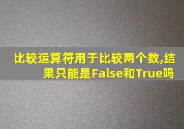 比较运算符用于比较两个数,结果只能是False和True吗