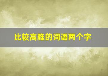 比较高雅的词语两个字