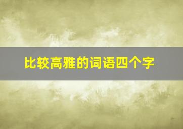 比较高雅的词语四个字