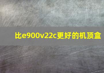 比e900v22c更好的机顶盒