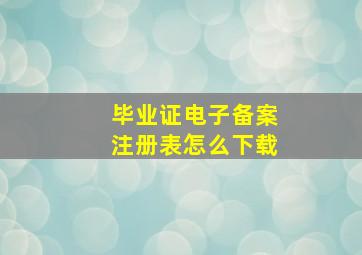 毕业证电子备案注册表怎么下载