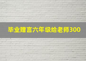 毕业赠言六年级给老师300