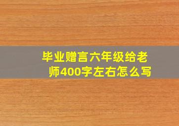 毕业赠言六年级给老师400字左右怎么写