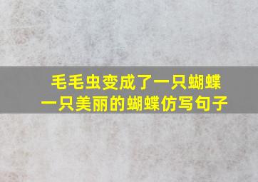 毛毛虫变成了一只蝴蝶一只美丽的蝴蝶仿写句子