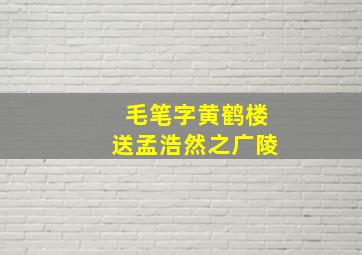 毛笔字黄鹤楼送孟浩然之广陵