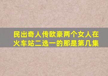 民出奇人传欧豪两个女人在火车站二选一的那是第几集