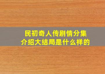 民初奇人传剧情分集介绍大结局是什么样的