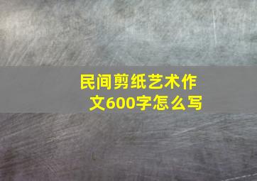 民间剪纸艺术作文600字怎么写