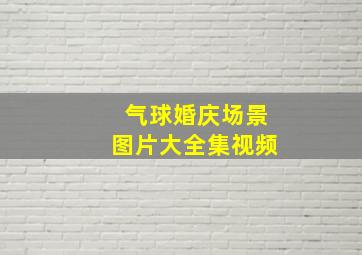 气球婚庆场景图片大全集视频