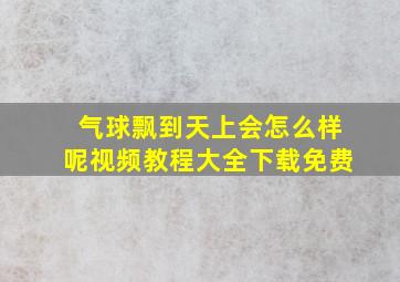 气球飘到天上会怎么样呢视频教程大全下载免费