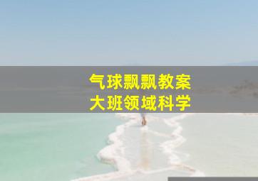 气球飘飘教案大班领域科学