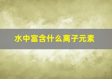 水中富含什么离子元素