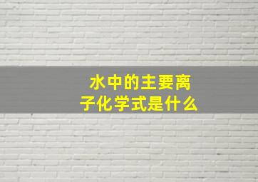 水中的主要离子化学式是什么