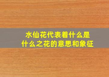 水仙花代表着什么是什么之花的意思和象征