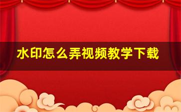 水印怎么弄视频教学下载