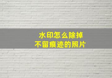 水印怎么除掉不留痕迹的照片