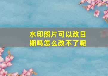 水印照片可以改日期吗怎么改不了呢