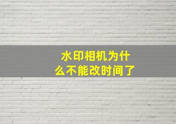 水印相机为什么不能改时间了