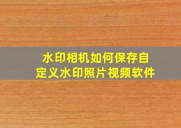 水印相机如何保存自定义水印照片视频软件