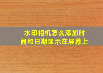 水印相机怎么添加时间和日期显示在屏幕上