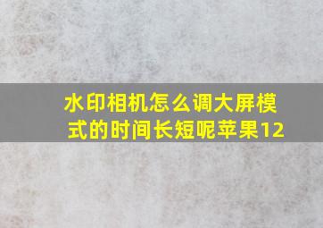 水印相机怎么调大屏模式的时间长短呢苹果12