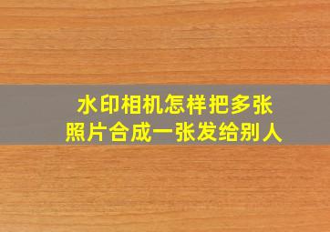 水印相机怎样把多张照片合成一张发给别人