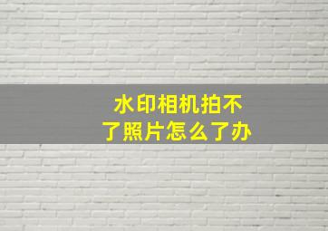 水印相机拍不了照片怎么了办