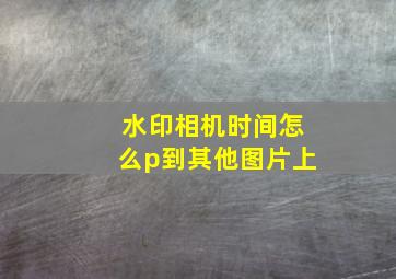 水印相机时间怎么p到其他图片上