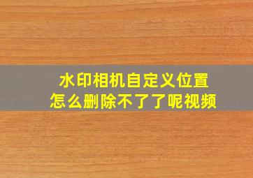 水印相机自定义位置怎么删除不了了呢视频