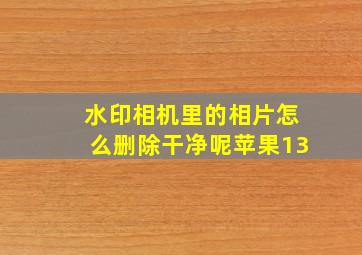 水印相机里的相片怎么删除干净呢苹果13