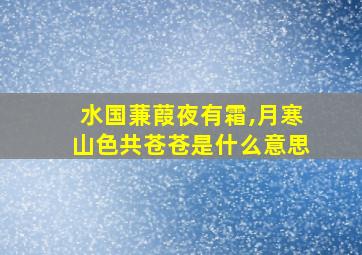 水国蒹葭夜有霜,月寒山色共苍苍是什么意思