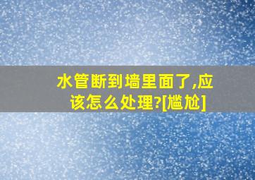 水管断到墙里面了,应该怎么处理?[尴尬]