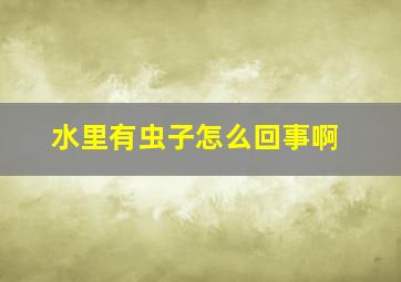 水里有虫子怎么回事啊