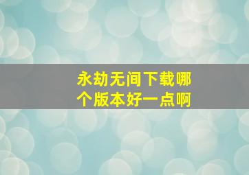 永劫无间下载哪个版本好一点啊